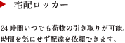 宅配ロッカー　24 時間いつでも荷物の引き取りが可能。時間を気にせず配達を依頼できます。