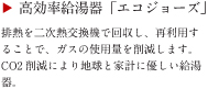 高効率給湯器「エコジョーズ」
排熱を二次熱交換機で回収し、再利用することで、ガスの使用量を削減します。CO2削減により地球と家計に優しい給湯器。