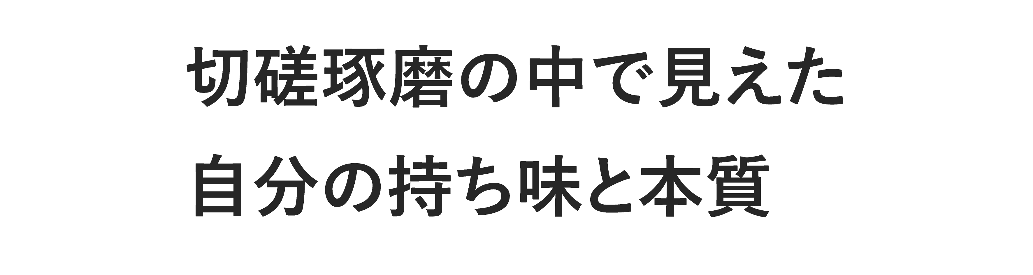 切磋琢磨の中で見えた自分の持ち味と本質